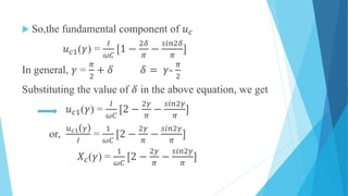  So,the fundamental component of 𝑢 𝑐
𝑢 𝑐1(𝛾) =
𝐼
𝜔𝐶
[1 −
2𝛿
𝜋
−
𝑠𝑖𝑛2𝛿
𝜋
]
In general, 𝛾 =
𝜋
2
+ 𝛿 𝛿 = 𝛾-
𝜋
2
Substituting the value of 𝛿 in the above equation, we get
𝑢 𝑐1(𝛾) =
𝐼
𝜔𝐶
[2 −
2𝛾
𝜋
−
𝑠𝑖𝑛2𝛾
𝜋
]
or,
𝑢 𝑐1( 𝛾)
𝐼
=
1
𝜔𝐶
[2 −
2𝛾
𝜋
−
𝑠𝑖𝑛2𝛾
𝜋
]
𝑋𝑐(𝛾) =
1
𝜔𝐶
[2 −
2𝛾
𝜋
−
𝑠𝑖𝑛2𝛾
𝜋
]
 