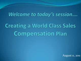 Welcome to today’s session…. Creating a World Class Sales Compensation Plan August 11, 2011 