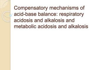 Compensatory mechanisms of
acid-base balance: respiratory
acidosis and alkalosis and
metabolic acidosis and alkalosis
 