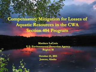 Compensatory Mitigation for Losses of
   Aquatic Resources in the CWA
       Section 404 Program

                  Matthew LaCroix
        U.S. Environmental Protection Agency
                     Region 10

                  October 21, 2011
                  Juneau, Alaska
 