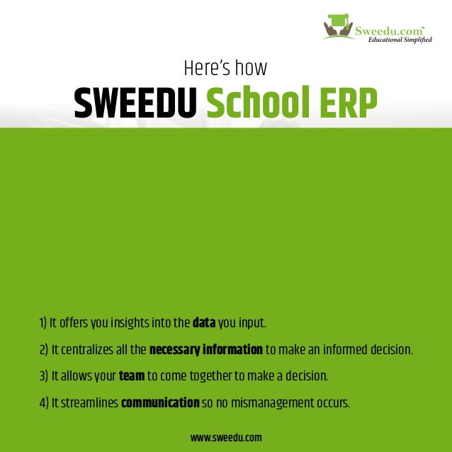 Here’s how
helps you make better decisions
School ERP
SWEEDU
www.sweedu.com
1) It offers you insights into the data you input.
2) It centralizes all the necessary information to make an informed decision.
3) It allows your team to come together to make a decision.
4) It streamlines communication so no mismanagement occurs.