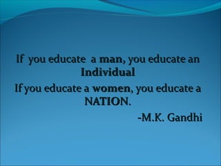 If you educate aIf you educate a man,man, you educate anyou educate an
IndividualIndividual
If you educate aIf you educate a womenwomen, you educate a, you educate a
NATIONNATION..
-M.K. Gandhi-M.K. Gandhi
 