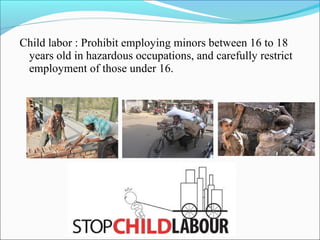 Child labor : Prohibit employing minors between 16 to 18
years old in hazardous occupations, and carefully restrict
employment of those under 16.
 