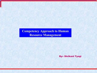 Competency Approach to Human Resource Management By:- Shrikant Tyagi 