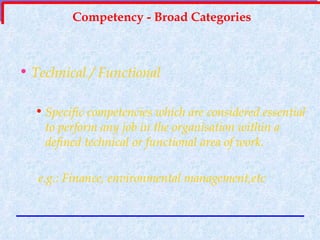 Competency - Broad Categories Technical / Functional Specific competencies which are considered essential to perform any job in the organisation within a defined technical or functional area of work. e.g.: Finance, environmental management,etc   