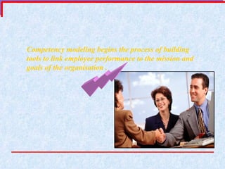 Competency modeling begins the process of building tools to link employee performance to the mission and goals of the organisation . 