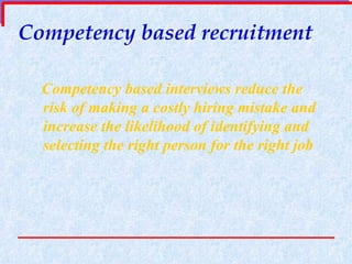 Competency based recruitment Competency based interviews reduce the  risk of making a costly hiring mistake and increase the likelihood of identifying and selecting the right person for the right job 