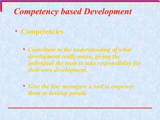 Competency based Development Competencies  Contribute to the understanding of what development really mean, giving the individual the tools to take responsibility for their own development. Give the line managers a tool to empower them to develop people 