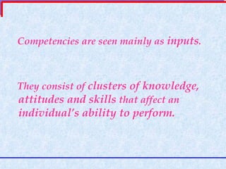 Competencies are seen mainly as  inputs .  They consist of  clusters of knowledge, attitudes and skills  that affect an  individual’s ability to perform.   