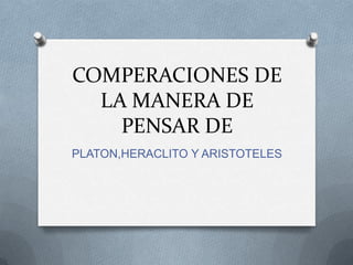 COMPERACIONES DE
LA MANERA DE
PENSAR DE
PLATON,HERACLITO Y ARISTOTELES
 