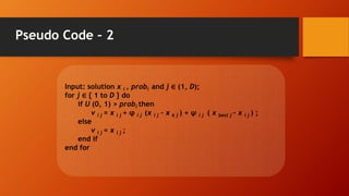 Pseudo Code – 2
Input: solution x i , probi and j ∈ (1, D);
for j ∈ { 1 to D } do
if U (0, 1) > probi then
v i j = x i j + φ i j (x i j – x k j ) + ψ i j ( x best j – x i j ) ;
else
v i j = x i j ;
end if
end for
 