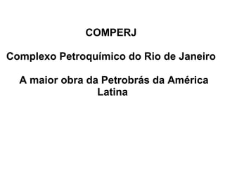  
                  
              COMPERJ 

            Comperj
Complexo Petroquímico do Rio de Janeiro 
                     
  A maior obra da Petrobrás da América 
                 Latina

            A maior obra da
             Petrobrás da
                América
            LatinaComperj
 