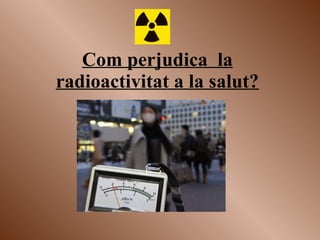 Com perjudica  la radioactivitat a la salut? 