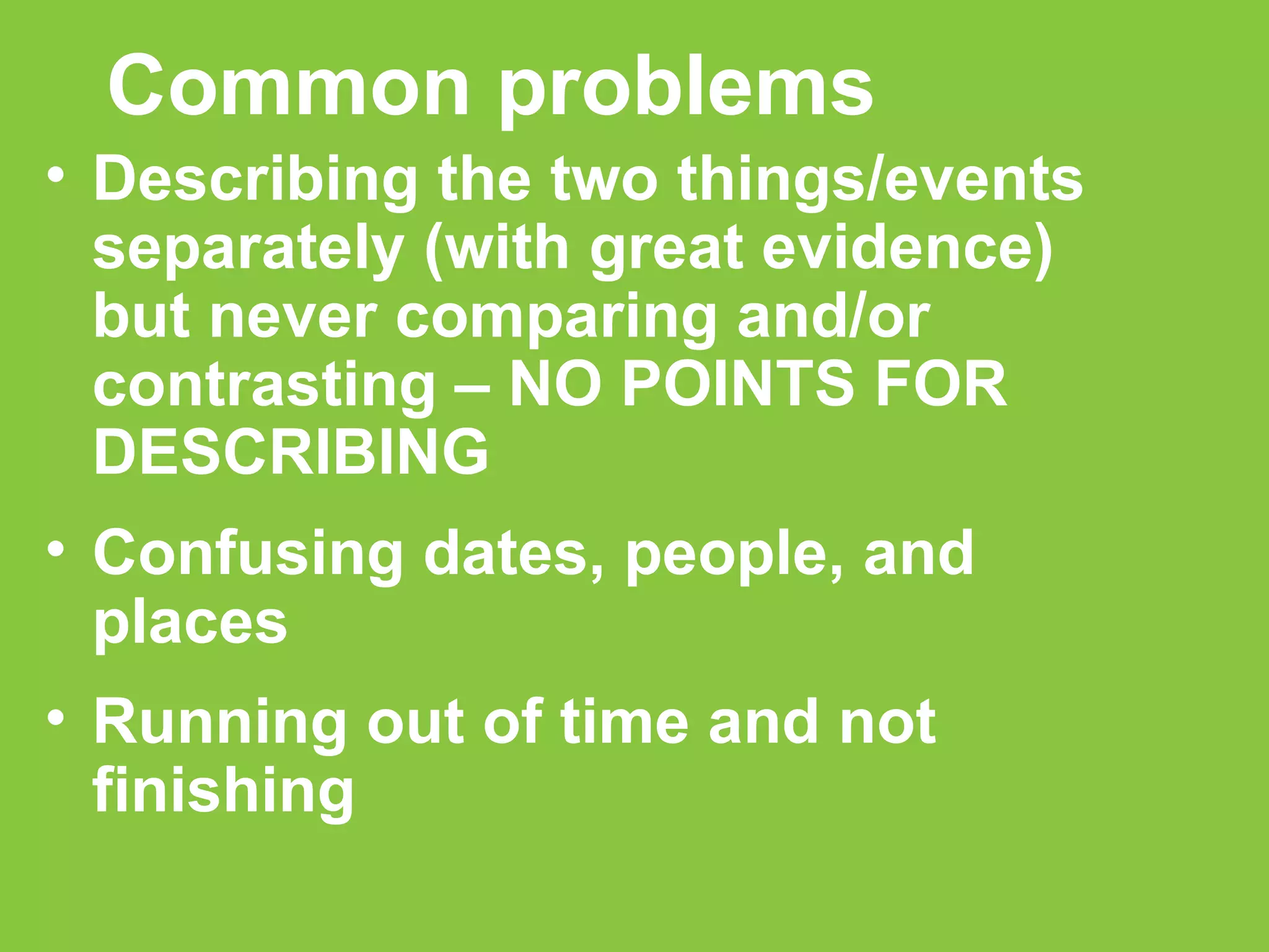 Common problems Describing the two things/events separately (with great evidence) but never comparing and/or contrasting – NO POINTS FOR DESCRIBING Confusing dates, people, and places Running out of time and not finishing 
