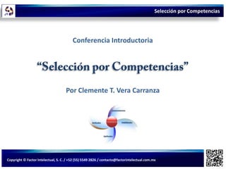 Selección por Competencias




                                         Conferencia Introductoria




                                     Por Clemente T. Vera Carranza




Copyright © Factor Intelectual, S. C. / +52 (55) 5549 2826 / contacto@factorintelectual.com.mx
 