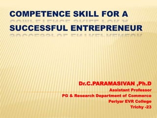 COMPETENCE SKILL FOR A
SUCCESSFUL ENTREPRENEUR

Dr.C.PARAMASIVAN ,Ph.D
Assistant Professor
PG & Research Department of Commerce
Periyar EVR College
Trichy -23

 