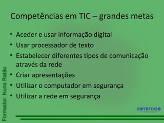 Competências em TIC – grandes metas Aceder e usar informação digital Usar processador de texto Estabelecer diferentes tipos de comunicação através da rede Criar apresentações Utilizar o computador em segurança Utilizar a rede em segurança 