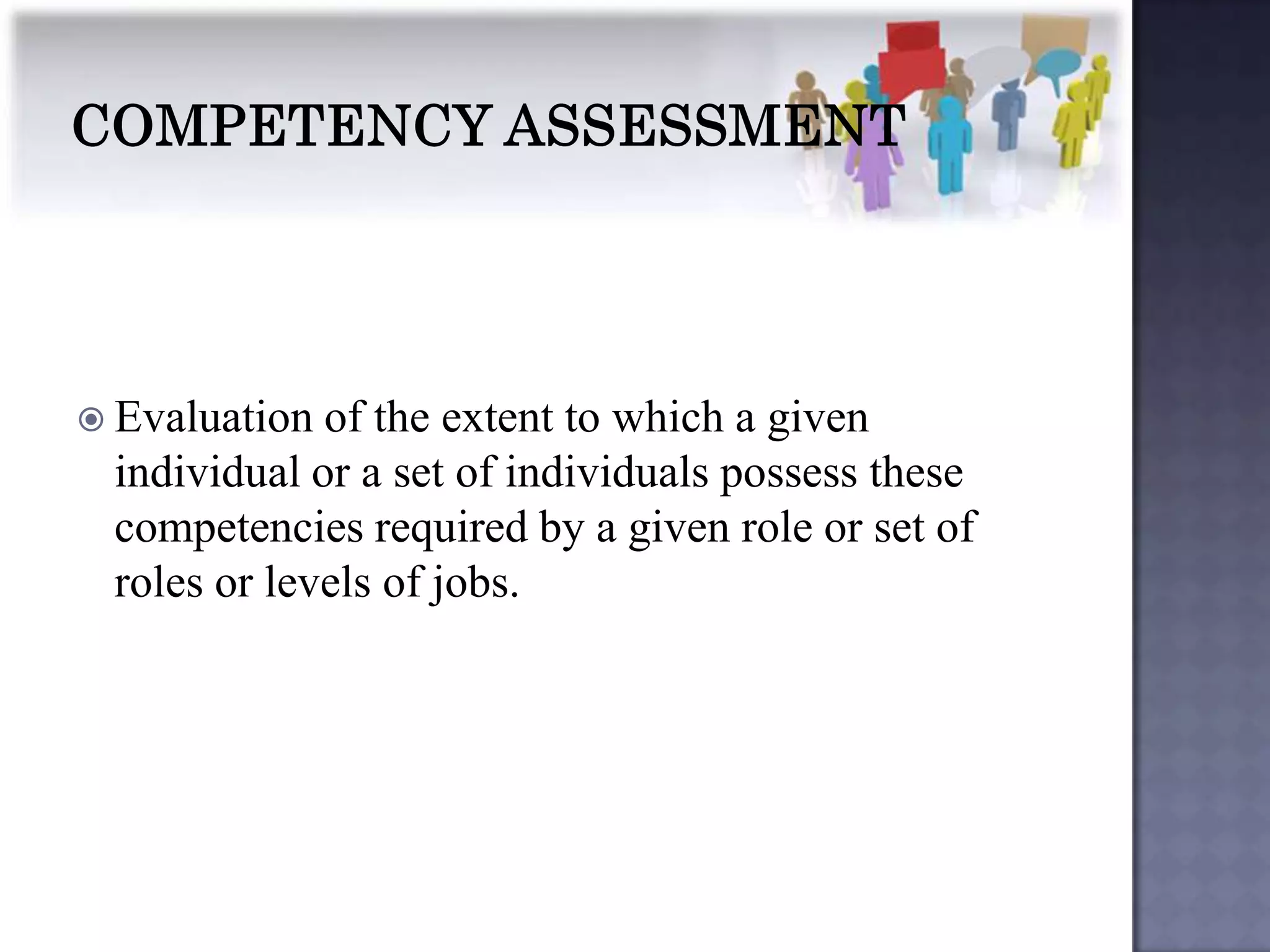  Evaluation of the extent to which a given
 individual or a set of individuals possess these
 competencies required by a given role or set of
 roles or levels of jobs.
 