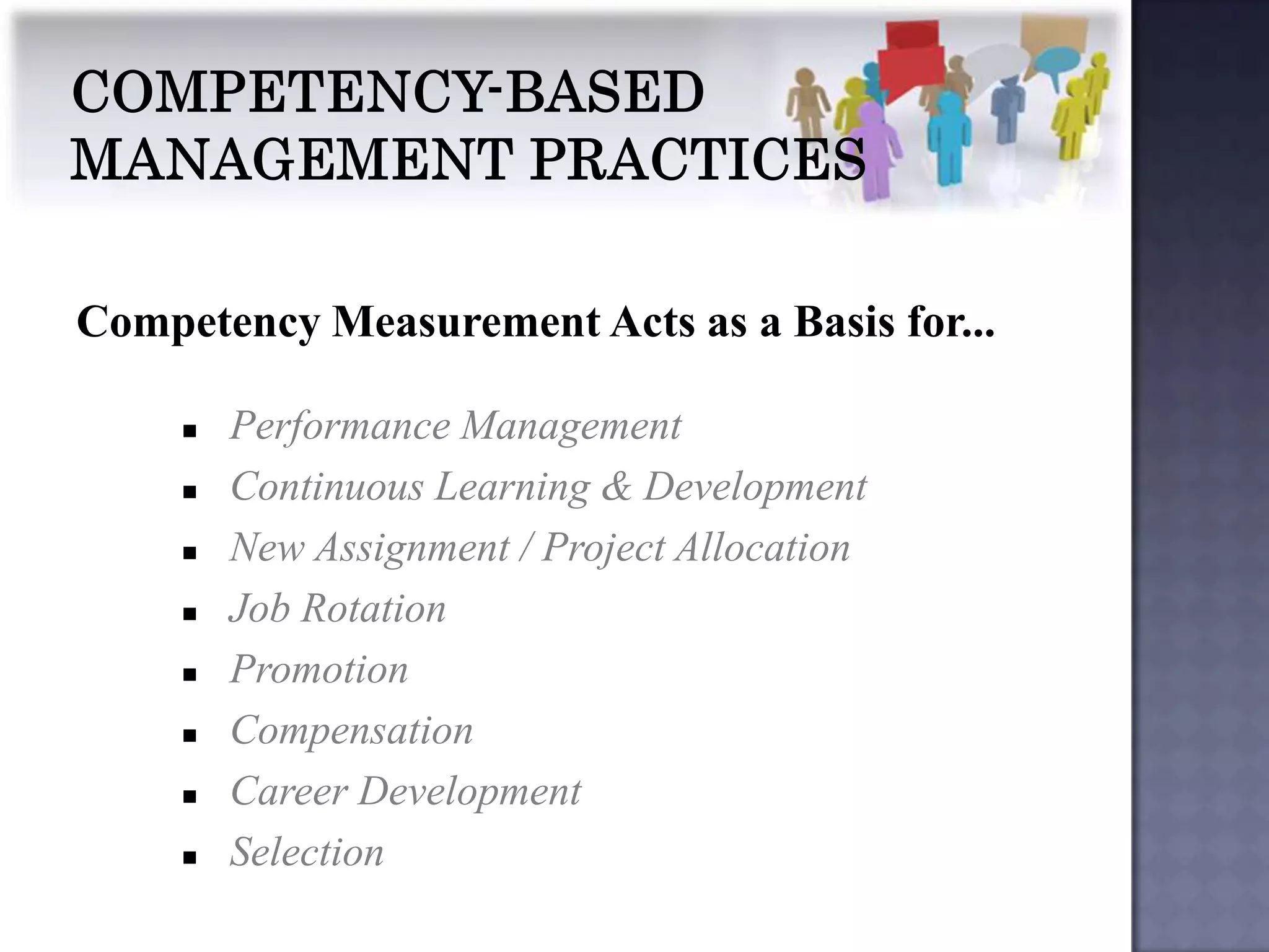 Competency Measurement Acts as a Basis for...

        Performance Management
        Continuous Learning & Development
        New Assignment / Project Allocation
        Job Rotation
        Promotion
        Compensation
        Career Development
        Selection
 