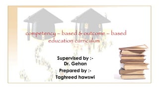 competency – based & outcome – based
education curriculum
Prepared by :-
Taghreed hawswi
Supervised by :-
Dr. Gehan
 