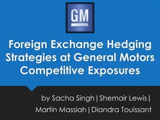Foreign Exchange Hedging
Strategies at General Motors
Competitive Exposures
by Sacha Singh|Shemair Lewis|
Martin Massiah|Diandra Touissant
 