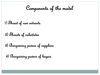 Components of the model
1) Threat of new entrants
2) Threats of subsitutes
3) Bargaining powers of suppliers
4) Bargaining powers of buyers
 