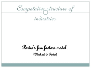 Competative structure of
industries
Porter’s five factors model
(Michael E Porter)
 