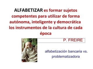 ALFABETIZAR   es formar sujetos competentes para utilizar de forma autónoma, inteligente y democrática  los instrumentos de la cultura de cada época P. FREIRE  alfabetización bancaria vs.  problematizadora 