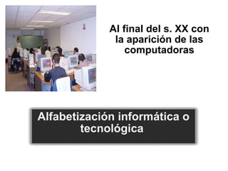 Al final del s. XX con la aparición de las computadoras Alfabetización informática o tecnológica  