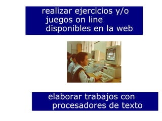 realizar ejercicios y/o juegos on line disponibles en la web elaborar trabajos con procesadores de texto 