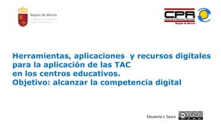 Herramientas, aplicaciones y recursos digitales
para la aplicación de las TAC
en los centros educativos.
Objetivo: alcanzar la competencia digital
Eleuterio J. Saura
 