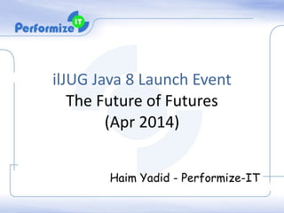 ilJUG	
  Java	
  8	
  Launch	
  Event	
  	
  
The	
  Future	
  of	
  Futures	
  
(Apr	
  2014)	
  
!
Haim Yadid - Performize-IT
 