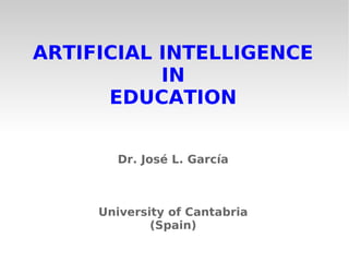 ARTIFICIAL INTELLIGENCE
IN
EDUCATION
Dr. José L. García
University of Cantabria
(Spain)
 