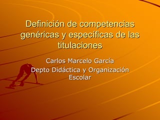 Definición de competencias
genéricas y específicas de las
          titulaciones
      Carlos Marcelo García
  Depto Didáctica y Organización
             Escolar
 