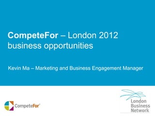 CompeteFor – London 2012
business opportunities

Kevin Ma – Marketing and Business Engagement Manager
 