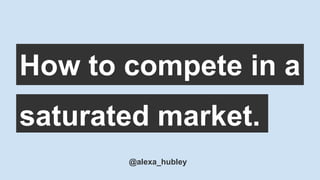 How to compete in a
@alexa_hubley
saturated market.
 