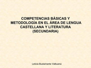 COMPETENCIAS BÁSICAS Y
METODOLOGÍA EN EL ÁREA DE LENGUA
    CASTELLANA Y LITERATURA
         (SECUNDARIA)




         Leticia Bustamante Valbuena
 