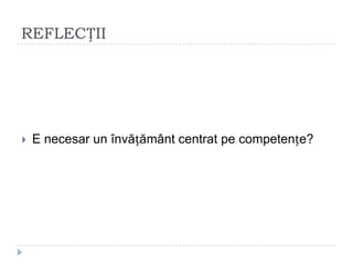 REFLECȚII
 E necesar un învățământ centrat pe competențe?
 
