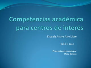 Competenciasacadémicaparacentros de interés EscuelaActivaAireLibre                                                                 Julio 6 2010 Ponenciapreparadapor Dora Botero 