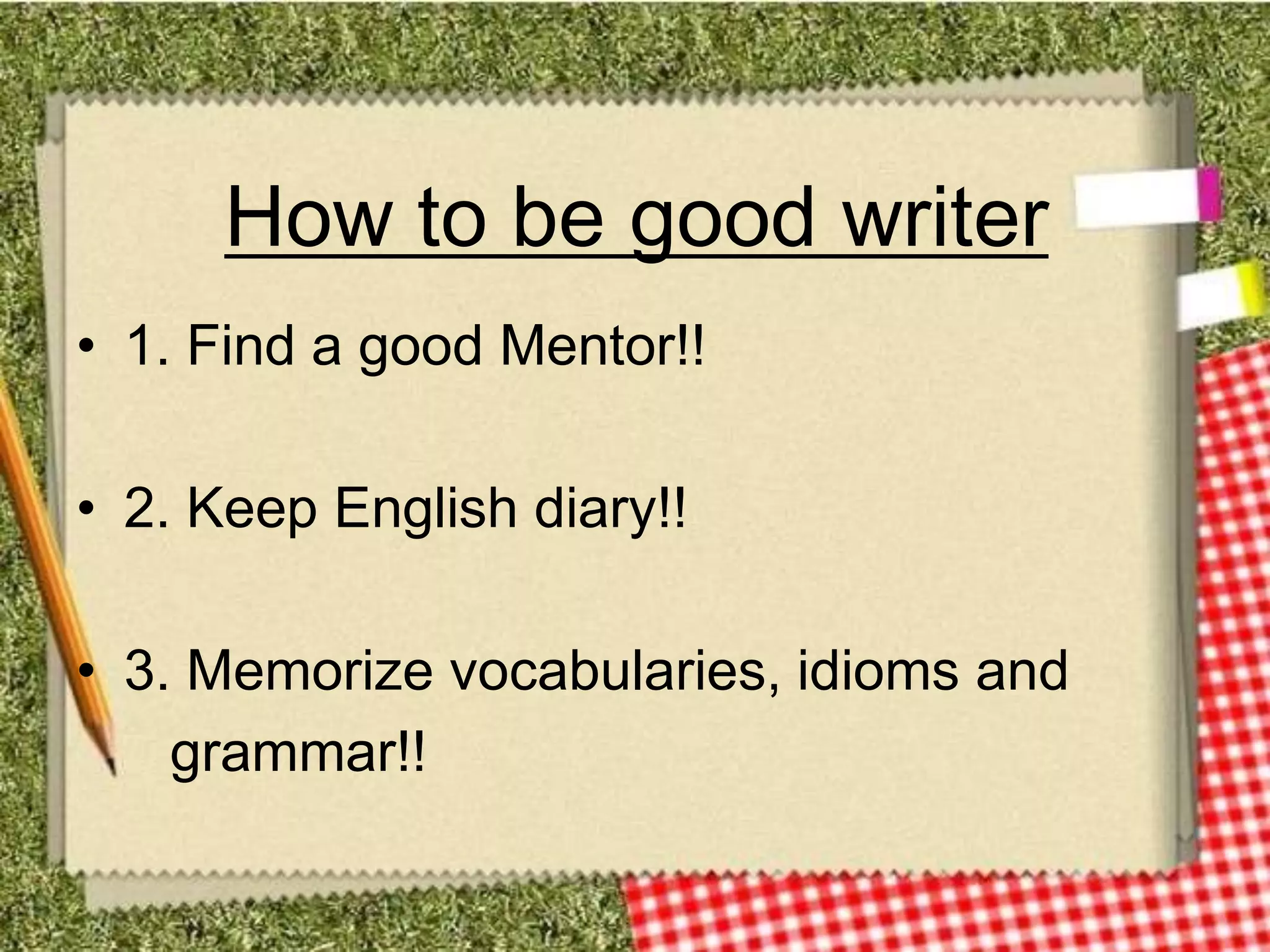 How to be good writer
• 1. Find a good Mentor!!

• 2. Keep English diary!!

• 3. Memorize vocabularies, idioms and
    grammar!!
 