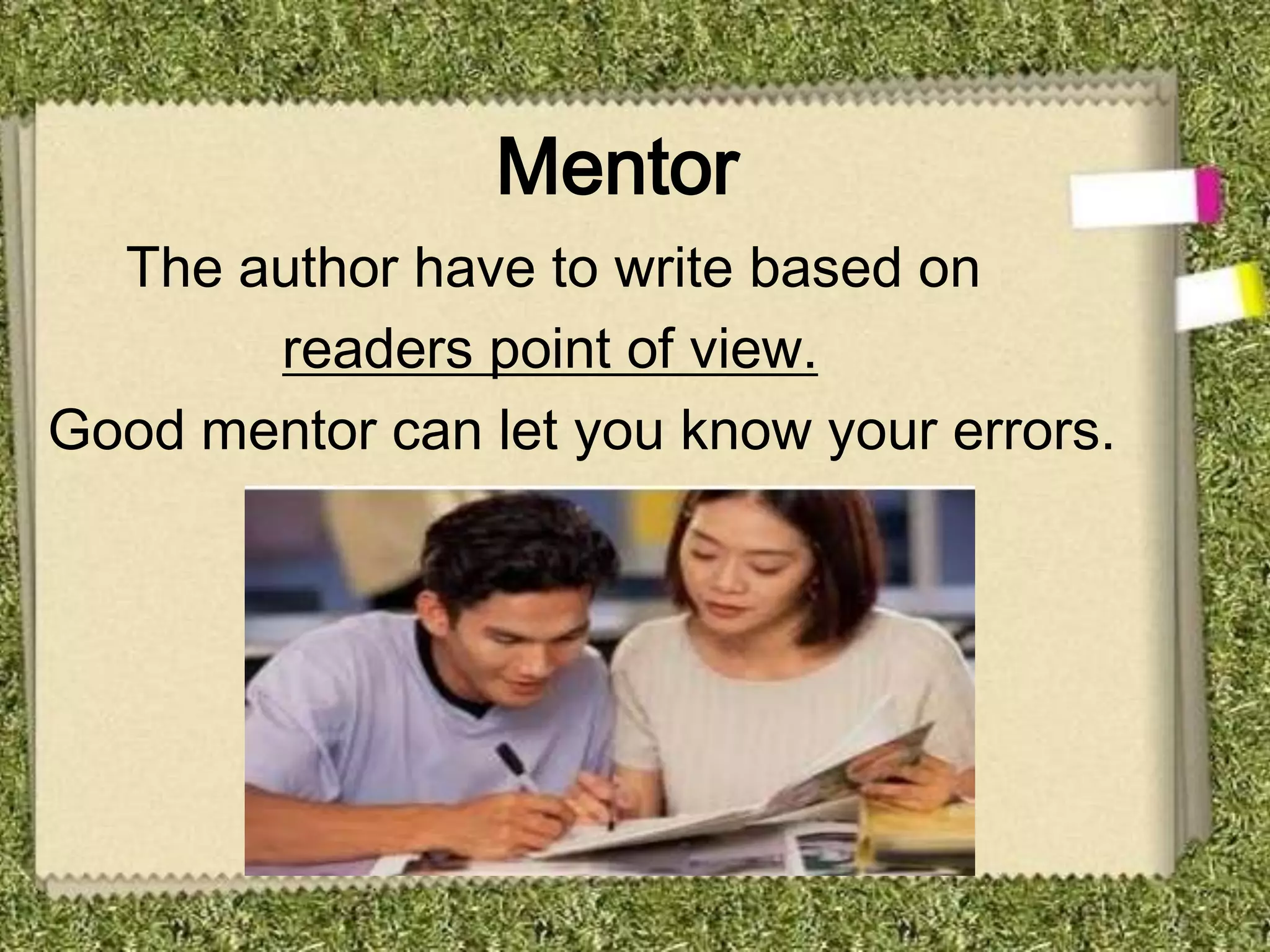 Mentor
  The author have to write based on
       readers point of view.
Good mentor can let you know your errors.
 