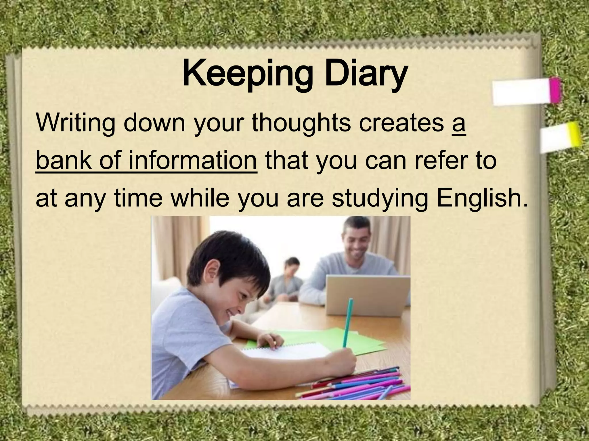 Keeping Diary
Writing down your thoughts creates a
bank of information that you can refer to
at any time while you are studying English.
 