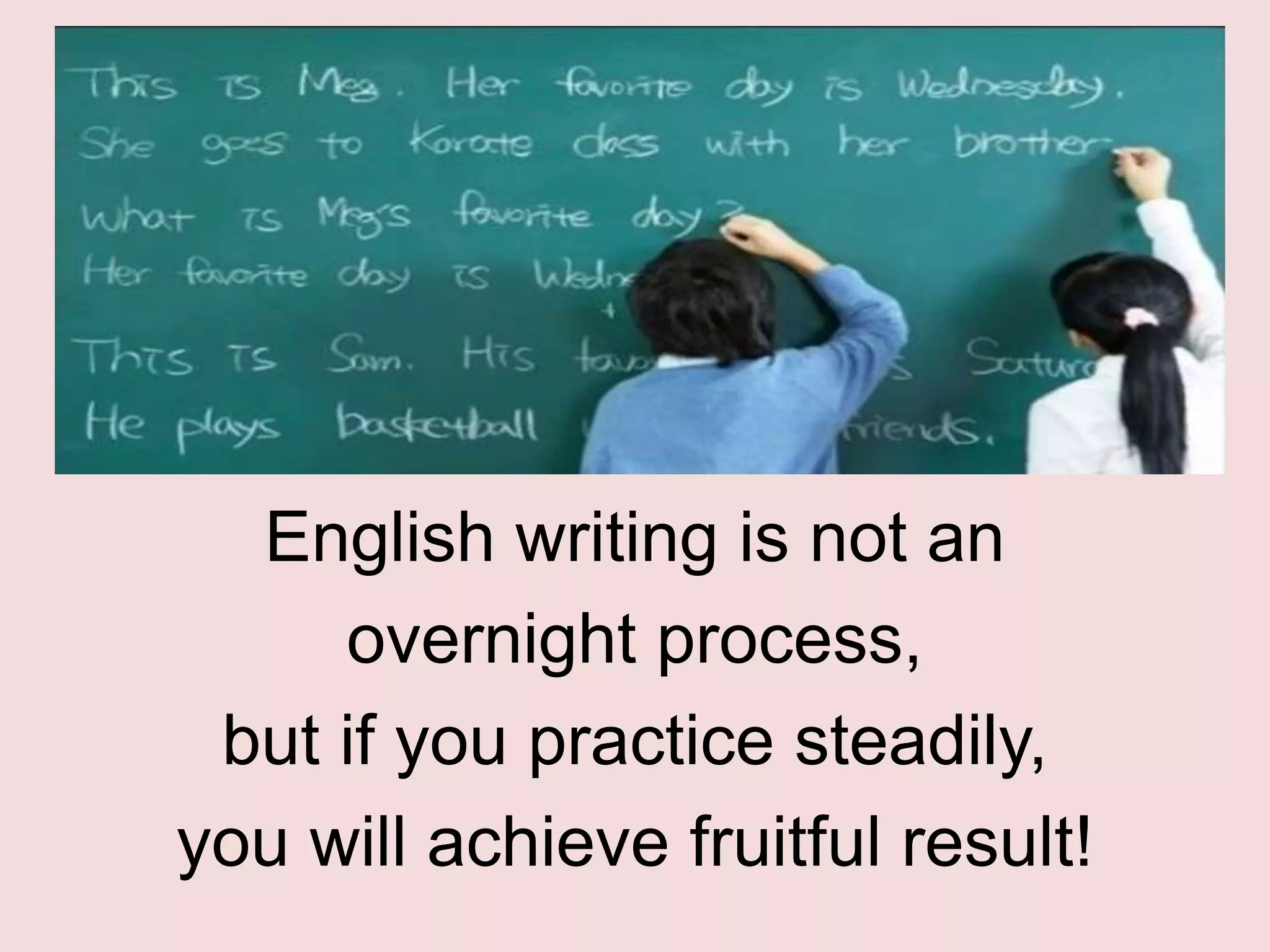 English writing is not an
     overnight process,
 but if you practice steadily,
you will achieve fruitful result!
 