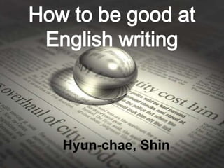 How to be good at
 English writing




   Hyun-chae, Shin
 
