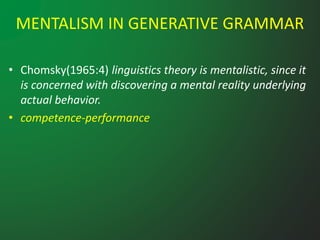 MENTALISM IN GENERATIVE GRAMMAR
• Chomsky(1965:4) linguistics theory is mentalistic, since it
is concerned with discovering a mental reality underlying
actual behavior.
• competence-performance
 