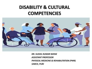 DISABILITY & CULTURAL
COMPETENCIES
DR. SUSHIL KUMAR NAYAK
ASSISTANT PROFESSOR
PHYSICAL MEDICINE & REHABILITATION (PMR)
SJMCH, PURI
 