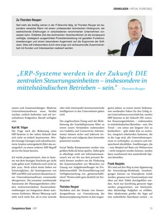 GRUNDLAGEN - VIRTUAL ROUNDTABLE
„ERP-Systeme werden in der Zukunft DIE
zentralen Steuerungseinheiten – insbesondere in
mittelständischen Betrieben – sein.“ – Thorsten Reuper
19Competence Book - ERP
zessen und Zusammenhängen. Moderne
Unternehmenssoftware muss flexibel
nutzbar, einfach bedienbar und auf ver-
schiedenen Endgeräten überall verfügbar
sein.
Karl M. Tröger
Die Frage nach der Bedeutung eines
ERP-Systems in der nahen Zukunft lässt
sich nicht so einfach beantworten. Wer-
den heutige Lösungen und zukunftsorien-
tierte Ansätze weitergedacht führt das un-
weigerlich zu einem anderen ERP-Begriff
als wir ihn heute kennen.
Ich würde prognostizieren, dass es Syste-
me mit dem heutigen Zuschnitt gar nicht
mehr geben wird. Vielleicht noch nicht im
Jahr 2020. Doch schon heute haben wir
Schwierigkeiten, die Systemgrenzen von
ERP und MES und weiteren Bausteinen ei-
ner Unternehmenssoftware voneinander
abzugrenzen. Die erwartete zunehmende
Autonomie der Planungseinheiten erfor-
dert weiterentwickeltere Kommunikati-
onslösungen zur Integration dieser auto-
nomen Einheiten. Meiner Meinung nach
steht noch nicht fest, ob es eine zentrale
oder viele miteinander kommunizierende
Intelligenzen in den Unternehmen geben
wird.
Der ungebrochene Drang nach der Mobi-
lisierung der Geschäftsprozesse führt zu
einem neuen Verständnis insbesondere
von Usability und Connectivity. Informa-
tionen müssen sicher und jederzeit ver-
fügbar sein und zielgenau dem Anwender
präsentiert werden.
Social Media Komponenten werden eine
größere Rolle als heute spielen. Dabei geht
es allerdings nicht um Informationsaus-
tausch wie wir ihn aus dem privaten Be-
reich kennen sondern um die Förderung
der Zusammenarbeit von Menschen zur
Lösung von Aufgabenstellungen im Pro-
duktionsumfeld. Die Konsolidierung und
Verfügbarmachung von „gemeinschaftli-
chem“ Wissen steht ganz deutlich im Vor-
dergrund.
Thorsten Reuper
Nachdem sich der Einsatz von Anwen-
dungssoftware zur Unterstützung der
Ressourcenplanung bereits in den vergan-
genen Jahren zu einem immer bedeutsa-
mer werdenden Faktor für den Erfolg ei-
nes Unternehmens entwickelt hat, werden
ERP-Systeme in der Zukunft DIE zentra-
len Steuerungseinheiten – insbesondere
in mittelständischen Betrieben – sein. Der
Trend – wie schon seit längerer Zeit zu
beobachten – geht dabei klar zu zentra-
len, integriert arbeitenden Systemen, die
in der Lage sind, alle Unternehmenspro-
zesse zu verknüpfen, zu steuern und ent-
sprechend abzubilden. Insellösungen, die
– zum Beispiel auf Basis von Webservices
– nicht integriert werden können, werden
dann zunehmend eine aussterbende Spe-
zies darstellen.
Frank Naujoks
Wir sind auf den Weg in eine Appisierung
der Anwendungs-Workloads. Genehmi-
gungen können via Smartphone erteilt
werden, genauso wie Umsatzanalysen mal
eben auf dem Tablet durchgeführt wer-
den. Auch nur kurzfristig genutzte Apps
werden programmiert, um bestimmte,
eher kleinteilige Aufgaben zu erfüllen.
Aber idealerweise greifen die Apps auf
eine einheitliche Datenbasis zurück – es
Zu Thorsten Reuper:
Seit mehr als dreißig Jahren in der IT-Branche tätig, ist Thorsten Reuper ein be-
sonders versierter Mann mit einem umfassenden technischen Hintergrund, der
weitreichende Erfahrungen in verschiedenen renommierten Unternehmen vor-
weisen kann. Erklärtes Ziel des technischen Verantwortlichen ist die konsequent
verfolgte, strategisch ausgerichtete Produktentwicklung mit gezielten Funktions-
erweiterungen und einem besonderen Augenmerk auf die Ergonomie der Soft-
ware. Dies soll insbesondere durch eine enge und vertrauensvolle Zusammenar-
beit mit Kunden und Interessenten realisiert werden.
 