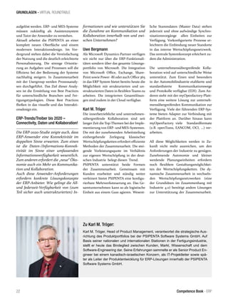 GRUNDLAGEN - VIRTUAL ROUNDTABLE
22 Competence Book - ERP
aufgelöst werden. ERP- und MES-Systeme
müssen zukünftig als Assistenzsystem
und Tutor der Anwender zu verstehen.
Aktuell arbeitet die PSIPENTA an einer
komplett neuen Oberfläche und einem
modernen Interaktionsdesign. Im Vor-
dergrund stehen dabei die Vereinfachung
der Nutzung und die deutlich erleichterte
Personalisierung. Die strenge Orientie-
rung an Aufgaben und Prozessen soll die
Effizienz bei der Bedienung der Systeme
nachhaltig steigern. In Zusammenarbeit
mit der Usergroup werden Prozessanaly-
sen durchgeführt. Das Ziel dieser Analy-
sen ist die Ermittlung von Best Practices
für unterschiedliche Branchen und Fer-
tigungstypologien. Diese Best Practices
fließen in das visuelle und das Interakti-
onsdesign ein.
ERP-Trends/Treiber bis 2020 –
Connectivity, Daten und Kollaboration!
Die ERP-2020-Studie zeigte auch, dass
ERP-Anwender eine Konnektivität im
doppelten Sinne erwarten. Zum einen
ist die Daten-/Informations-Konnek-
tivität im Sinne einer umfassenden
Informationsverfügbarkeit wesentlich.
Zum anderen erfordert die „neue“ Öko-
nomie auch ein Mehr an Kommunika-
tion und Kollaboration.
Auch diese Anwender-Anforderungen
erfordern konkrete Lösungskonzepte
der ERP-Anbieter. Wie gelingt die All-
und Jederzeit-Verfügbarkeit von (zum
Teil sicher auch unstrukturierten) In-
formationen und wie unterstützen Sie
die Zunahme an Kommunikation und
Kollaboration innerhalb von und zwi-
schen Unternehmen?
Uwe Bergmann
Als Microsoft Dynamics-Partner verfügen
wir nicht nur über die ERP-Funktionali-
täten sondern über das gesamte Lösungs-
portfolio von Microsoft. Die Integration
von Microsoft Office, Exchange, Share-
Point sowie Power -BI oderauch Office 365
in das ERP System bietet bereits heute die
Möglichkeit mit strukturierten und un-
strukturierten Daten in flexiblen Teams zu
arbeiten. Die integrierten Gesamtlösun-
gen sind zudem in der Cloud verfügbar.
Karl M. Tröger
Die innerbetriebliche und unternehmen-
sübergreifende Kollaboration sind seit
langer Zeit die Top-Themen bei der Imple-
mentierung von ERP- und MES-Systemen.
Die mit der zunehmenden Arbeitsteilung
einhergehende Zerlegung klassischer
Wertschöpfungsketten erfordert effiziente
Methoden der Zusammenarbeit. Die stei-
gende Vorleistungsquote im Verhältnis
zur eigenen Wertschöpfung in der deut-
schen Industrie belegt diesen Trend.
PSIPENTA unterstützt beide Formen
der Zusammenarbeit. Gemeinsam mit
Kunden erarbeitet und ständig weiter
verfeinert bietet PSIPENTA eine konfigu-
rierbare Mehrwerksteuerung an. Das Ge-
samtunternehmen kann so als logistische
Einheit aus einem Guss agieren. Wesent-
liche Stammdaten (Master Data) stehen
jederzeit und ohne aufwändige Synchro-
nisationsvorgänge allen Einheiten zur
Verfügung. Vorkonfigurierte Prozesse er-
leichtern die Einbindung neuer Standorte
in das interne Wertschöpfungsnetzwerk.
Das zentrale Systemkonzept erleichert zu-
dem die Administration.
Die unternehmensübergreifende Kolla-
boration wird auf unterschiedliche Weise
unterstützt. Zum Einen sind besonders
in der Automobilindustrie etablierte und
standardisierte Kommunikationswege
und Protokolle verfügbar (EDI). Zum An-
deren steht mit der myOpenfactory-Platt-
form eine weitere Lösung zur unterneh-
mensübergreifenden Kommunikation zur
Verfügung. Viele der führenden ERP-Sys-
teme bieten Adapter zur Verbindung mit
der Plattform an. Darüber hinaus kann
myOpenFactory viele Standardformate
(z.B. openTrans, EANCOM, OCI, …) ver-
arbeiten.
All diese Möglichkeiten werden in Zu-
kunft nicht mehr ausreichen, um den
Anforderungen der Industrie zu genügen.
Zunehmende Autonomie und kleiner
werdende Planungseinheiten erfordern
noch flexiblere Gestaltungsmöglichkei-
ten der Wertschöpfungsketten. Die dy-
namische Zusammenarbeit in wechseln-
den Wertschöpfungsnetzwerken (eine
der Grundideen im Zusammenhang mit
Industrie 4.0) benötigt andere Lösungen
zur Unterstützung der Zusammenarbeit.
Zu Karl M. Tröger:
Karl M. Tröger, Head of Product Management, verantwortet die strategische Aus-
richtung des Produktportfolios bei der PSIPENTA Software Systems GmbH. Auf
Basis seiner nationalen und internationalen Stationen in der Fertigungsindustrie,
stellt er heute das Bindeglied zwischen Kunden, Markt, Wissenschaft und dem
Software-Engineering dar. Seine Erfahrungen sammelte er als Senior Product En-
gineer bei einem kanadisch-israelischen Konzern, als IT-Projektleiter sowie spä-
ter als Leiter der Produktentwicklung für ERP-Lösungen innerhalb der PSIPENTA
Software Systems GmbH.
 