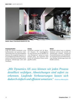 CASE STUDY - SANITÄR (MICROSOFT)
„Mit Dynamics AX 2012 können wir jeden Prozess
detailliert verfolgen. Abweichungen sind sofort zu
erkennen. Laufende Verbesserungen lassen sich
dadurch einfach und effizient umsetzen.“ –HubertusMeisterjahn
38 Competence Book - ERP
Ausgangssituation
Lange Zeit arbeitete Dornbracht in den
kaufmännischen und operativen Unter-
nehmensbereichen mit unterschiedlichen
Systemen. Die mangelnde Integration vie-
ler Geschäftsprozesse ließ sich mit derver-
änderten Unternehmensstrategie und den
gestiegenen Anforderungen nicht mehr
vereinbaren.
Lösung
Dornbracht entschied sich für Micro-
soft Dynamics AX. Ausschlaggebend
war, dass Dynamics AX mit Modulen wie
„Lean Management“ optimal zur neuen
Strategie passte. Aus technischer Sicht
konnte auf vorhandenes Wissen zurück-
gegriffen werden.
Nutzen
Dornbracht arbeitet heute in schlanken
Strukturen und kann sich schneller auf
Veränderungen einstellen. Transparente
Prozessinformationen und Geschäftszah-
len vereinfachen die Unternehmenssteue-
rung. Künftige Anforderungen lassen sich
flexibler umsetzen.
Quelle: Aloys F. Dornbracht GmbH & Co. KG
 