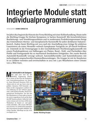 CASE STUDY - KUNSTSTOFF (COSMO CONSULT)
39Competence Book - ERP
Integrierte Module statt
Individualprogrammierung
Im Jahre 1822 beginntdie Historieder Firma Röchling miteiner Kohlenhandlung. Heutesteht
die Röchling-Gruppe für höchste Kompetenz in Sachen Kunststoff. Mit fortschrittlichsten
Bearbeitungs- und Veredelungsverfahren und in modernsten Produktionsprozessen fertigt
das Unternehmen thermo- und duroplastische Kunststoffe für jeden denkbaren Industrie-
bereich. Zudem bietet Röchling seit 2013 nach der Anschaffung einer Anlage für selektives
Lasersintern als erster Hersteller weltweit komplexeste Fertigteile im 3D-Druck-Verfahren
an. Unterteilt ist die Firmengruppe in den Geschäftsbereich Hochleistungskunststoffe mit
einem Produktspektrum von Halbzeugen wie Platten, Rund-, Hohl- und Flachstäben über
Profile und Formgussteile bis zu mechanisch bearbeiteten Fertigteilen. Der zweite Bereich
Automobil-Kunststoffe versorgt weltweit Automobilhersteller und Systemlieferanten mit
technologisch anspruchsvollen Kunststoffanwendungen. Die Gruppe ist mit 60 Standorten
in 20 Ländern vertreten und erwirtschaftete in 2012 mit 7.300 Mitarbeitern einen Umsatz
von 1,1 Mrd. Euro.
M
it Individualität in die Sackgasse
Seit 1998 setzt man bei der
Röchling Engineering Plastics
KG in Haren an der Ems die kaufmänni-
sche Unternehmenssoftware von Navisi-
on, heute Microsoft Dynamics NAV, ein.
„Heute sind wir mit 340 Usern einer der
größten Dynamics NAV-Anwender und
haben in den vergangenen 15 Jahren viel,
viel Erfahrung mit der Software gesam-
melt“, weiß Andreas Paschke, Head of Or-
ganisational Development. Von den fast
800 Mitarbeitern in Haren gibt es keinen,
der nicht in irgendeiner Form auf der Basis
des ERP-Systems arbeitet. Selbst die Liefe-
ranten müssen sich mit ihren LKWs beim
Werkschutz im System an- und später
wieder abmelden. „Mit unserer ERP-Soft-
ware konnten wir mittlerweile tatsächlich
das Unternehmen komplett abbilden“, be-
richtet Paschke. Allerdings war das nicht
von Beginn an so.
HERAUSGEBER: COSMO CONSULT AG
Quelle: Röchling Gruppe
 
